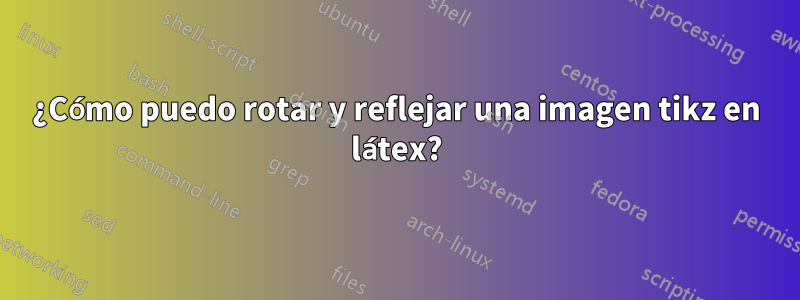 ¿Cómo puedo rotar y reflejar una imagen tikz en látex?