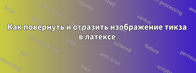 Как повернуть и отразить изображение тикза в латексе