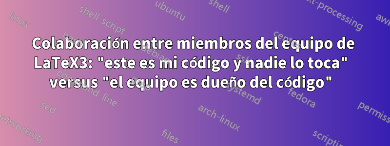 Colaboración entre miembros del equipo de LaTeX3: "este es mi código y nadie lo toca" versus "el equipo es dueño del código"
