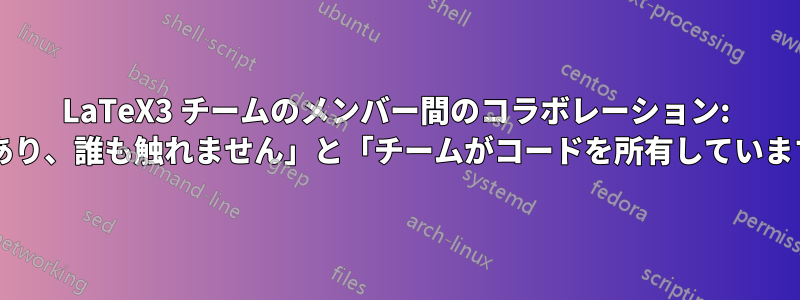 LaTeX3 チームのメンバー間のコラボレーション: 「これは私のコードであり、誰も触れません」と「チームがコードを所有しています」の違いは何ですか?