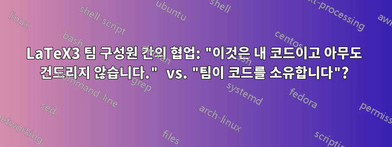 LaTeX3 팀 구성원 간의 협업: "이것은 내 코드이고 아무도 건드리지 않습니다." vs. "팀이 코드를 소유합니다"?