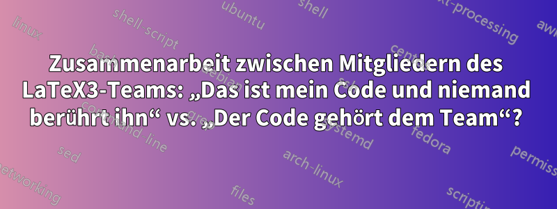 Zusammenarbeit zwischen Mitgliedern des LaTeX3-Teams: „Das ist mein Code und niemand berührt ihn“ vs. „Der Code gehört dem Team“?