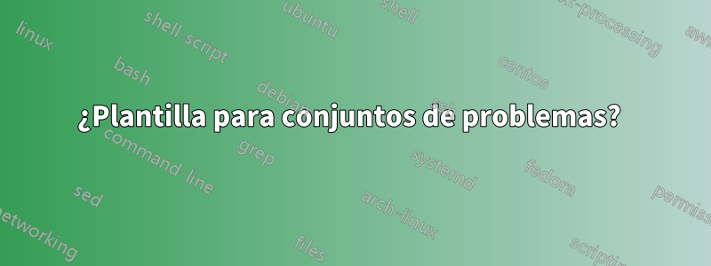 ¿Plantilla para conjuntos de problemas? 