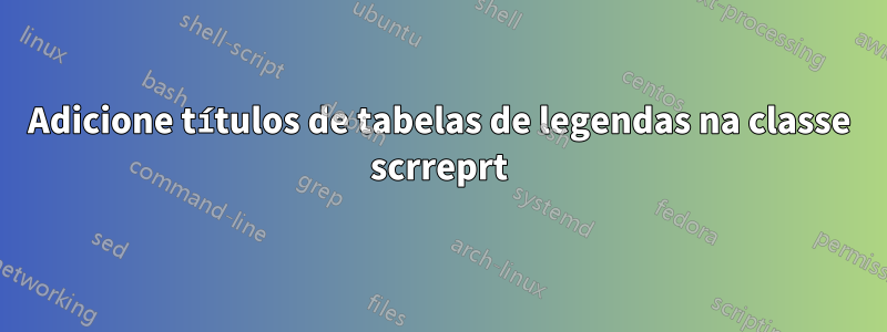Adicione títulos de tabelas de legendas na classe scrreprt