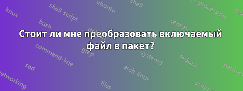 Стоит ли мне преобразовать включаемый файл в пакет?