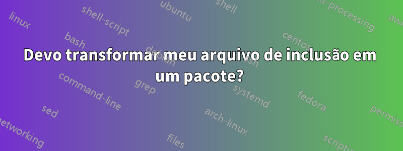 Devo transformar meu arquivo de inclusão em um pacote?