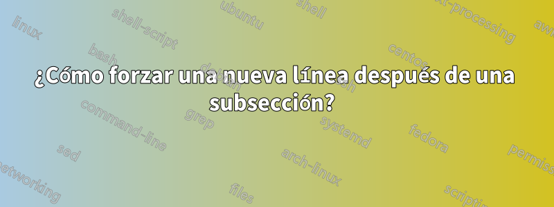 ¿Cómo forzar una nueva línea después de una subsección?