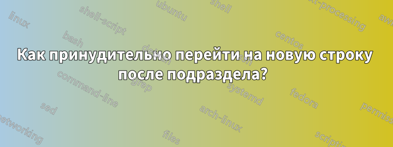 Как принудительно перейти на новую строку после подраздела? 