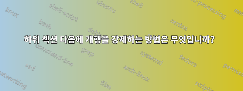 하위 섹션 다음에 개행을 강제하는 방법은 무엇입니까? 