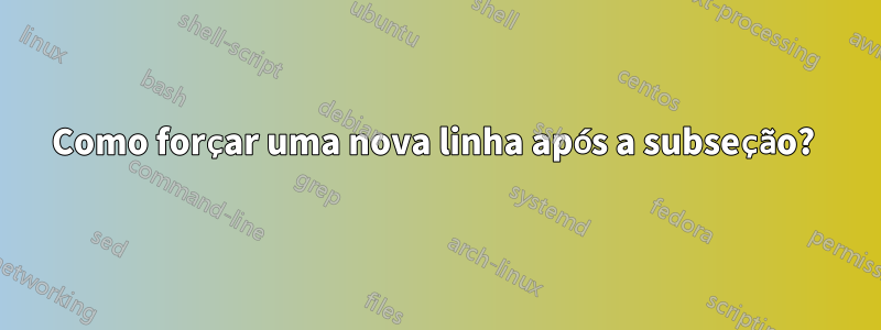 Como forçar uma nova linha após a subseção? 