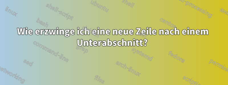 Wie erzwinge ich eine neue Zeile nach einem Unterabschnitt? 