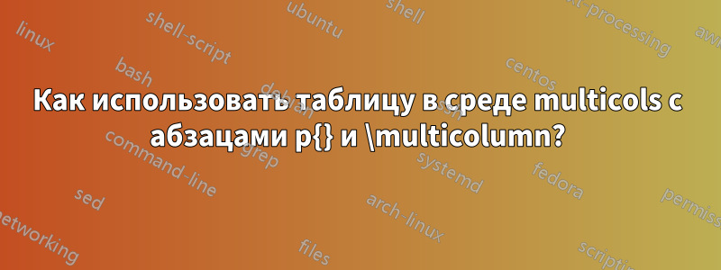 Как использовать таблицу в среде multicols с абзацами p{} и \multicolumn?
