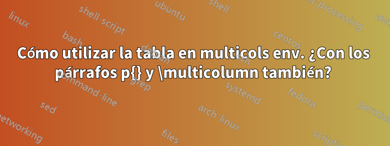 Cómo utilizar la tabla en multicols env. ¿Con los párrafos p{} y \multicolumn también?