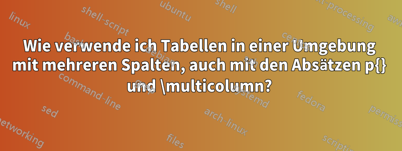 Wie verwende ich Tabellen in einer Umgebung mit mehreren Spalten, auch mit den Absätzen p{} und \multicolumn?