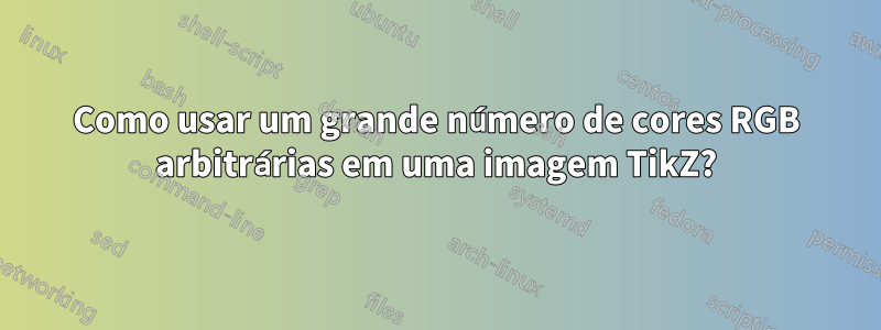 Como usar um grande número de cores RGB arbitrárias em uma imagem TikZ?