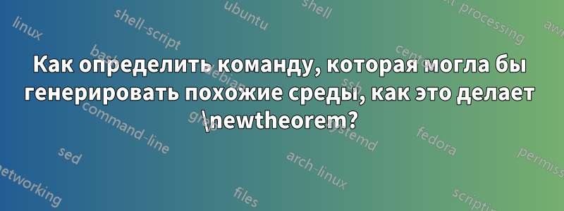 Как определить команду, которая могла бы генерировать похожие среды, как это делает \newtheorem?