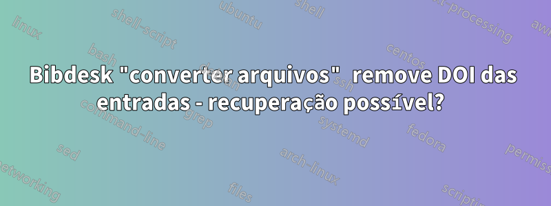 Bibdesk "converter arquivos" remove DOI das entradas - recuperação possível? 