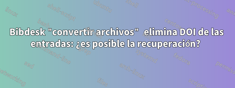 Bibdesk "convertir archivos" elimina DOI de las entradas: ¿es posible la recuperación? 