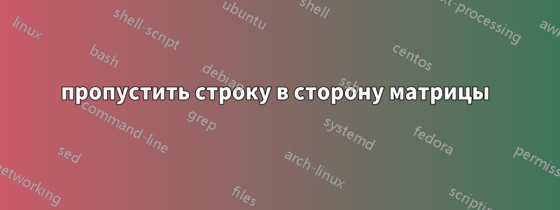 пропустить строку в сторону матрицы 