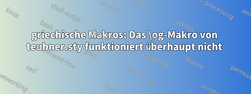 griechische Makros: Das \og-Makro von teubner.sty funktioniert überhaupt nicht