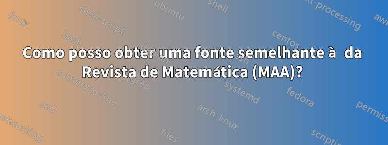 Como posso obter uma fonte semelhante à da Revista de Matemática (MAA)?