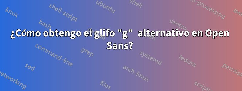 ¿Cómo obtengo el glifo "g" alternativo en Open Sans?
