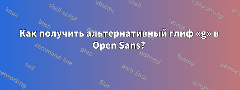 Как получить альтернативный глиф «g» в Open Sans?