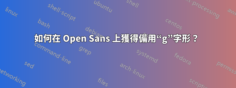 如何在 Open Sans 上獲得備用“g”字形？