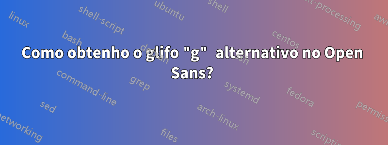 Como obtenho o glifo "g" alternativo no Open Sans?