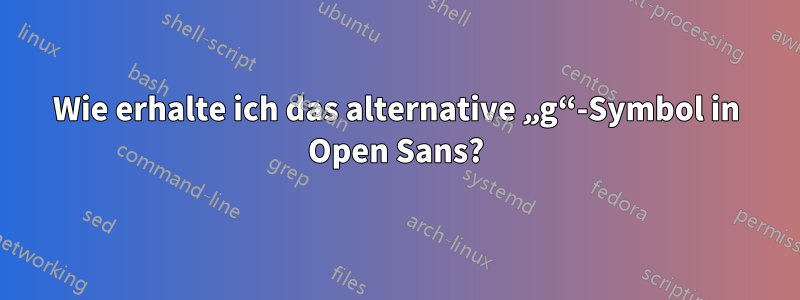 Wie erhalte ich das alternative „g“-Symbol in Open Sans?