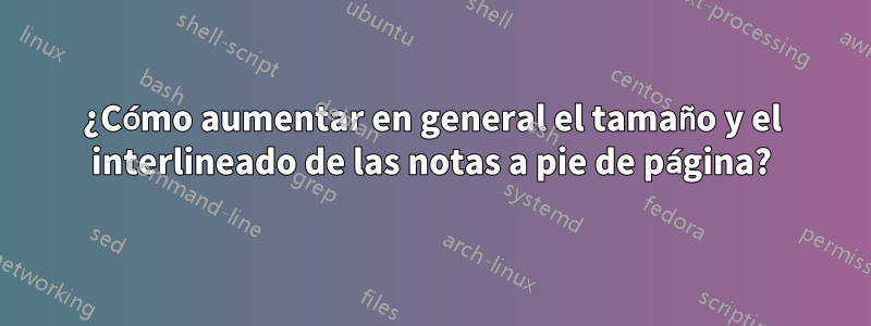 ¿Cómo aumentar en general el tamaño y el interlineado de las notas a pie de página?