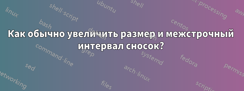 Как обычно увеличить размер и межстрочный интервал сносок?