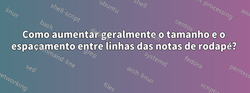 Como aumentar geralmente o tamanho e o espaçamento entre linhas das notas de rodapé?