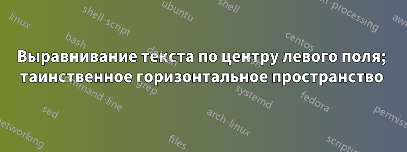 Выравнивание текста по центру левого поля; таинственное горизонтальное пространство