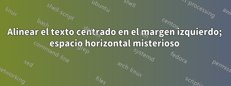Alinear el texto centrado en el margen izquierdo; espacio horizontal misterioso