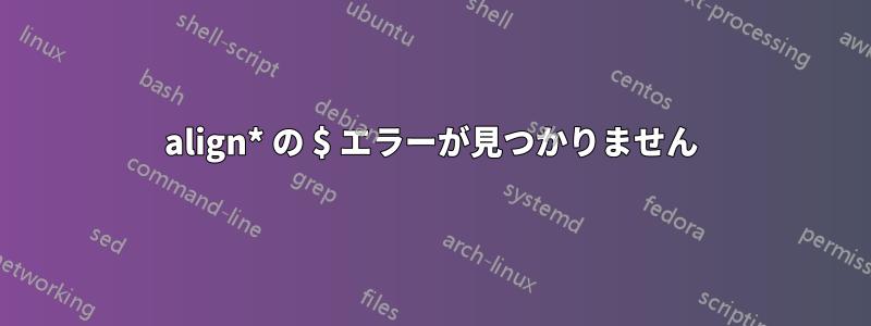 align* の $ エラーが見つかりません