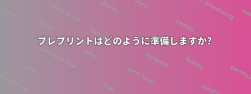 プレプリントはどのように準備しますか?