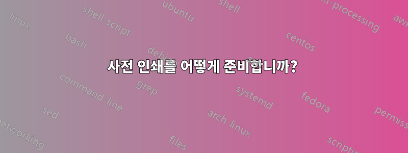 사전 인쇄를 어떻게 준비합니까?