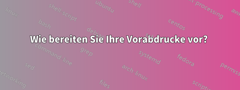 Wie bereiten Sie Ihre Vorabdrucke vor?