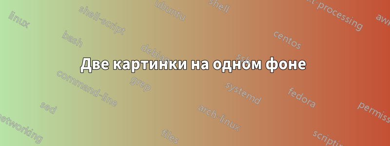Две картинки на одном фоне