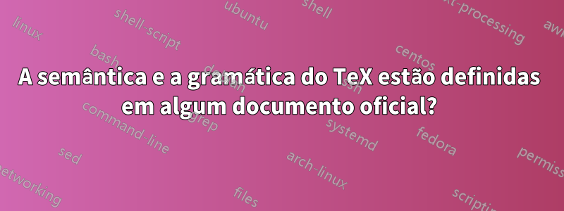 A semântica e a gramática do TeX estão definidas em algum documento oficial?