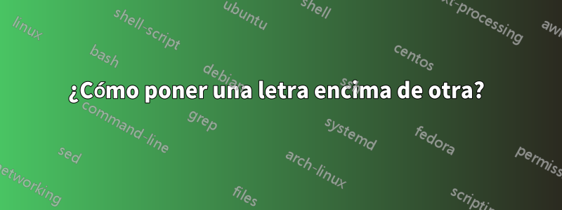 ¿Cómo poner una letra encima de otra? 