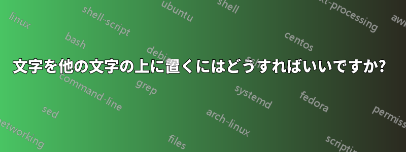 文字を他の文字の上に置くにはどうすればいいですか? 