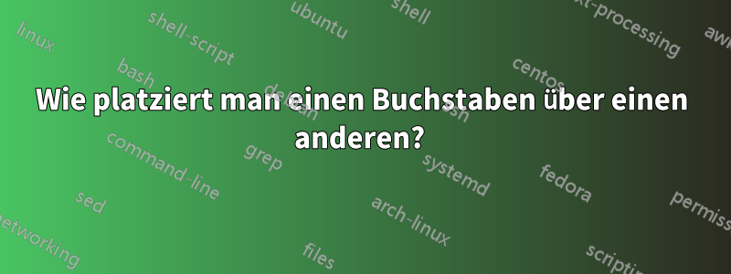 Wie platziert man einen Buchstaben über einen anderen? 
