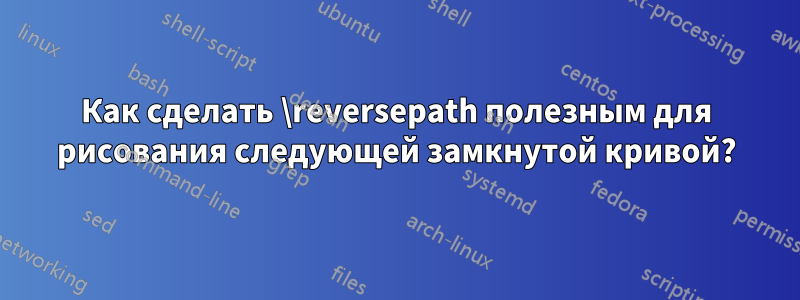 Как сделать \reversepath полезным для рисования следующей замкнутой кривой?