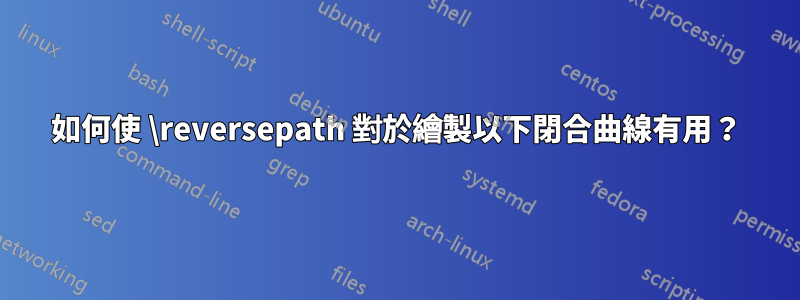 如何使 \reversepath 對於繪製以下閉合曲線有用？
