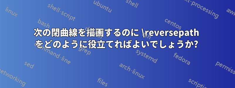 次の閉曲線を描画するのに \reversepath をどのように役立てればよいでしょうか?
