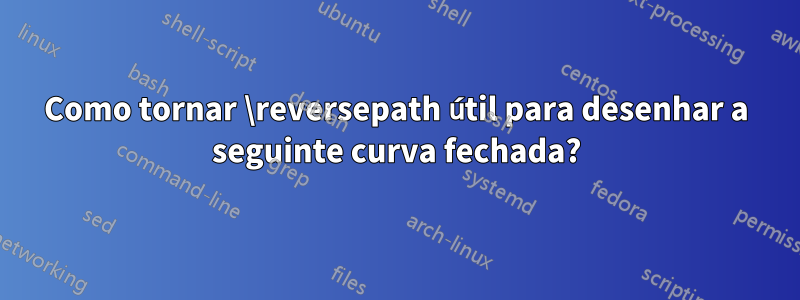 Como tornar \reversepath útil para desenhar a seguinte curva fechada?