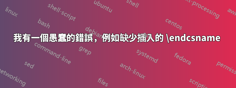 我有一個愚蠢的錯誤，例如缺少插入的 \endcsname
