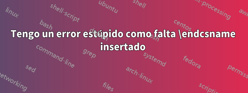 Tengo un error estúpido como falta \endcsname insertado
